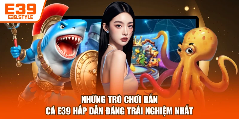 Những trò chơi bắn cá E39 hấp dẫn đáng trải nghiệm nhất